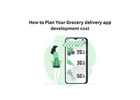 How to Plan Your Grocery delivery app development cost